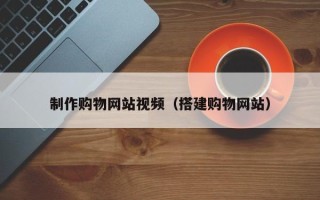 嘉兴制作购物网站视频（搭建购物网站）