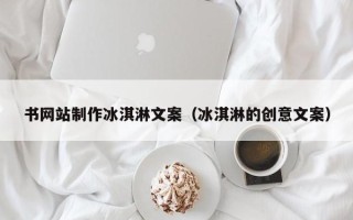 嘉兴书网站制作冰淇淋文案（冰淇淋的创意文案）