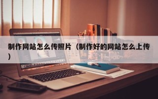 嘉兴制作网站怎么传照片（制作好的网站怎么上传）
