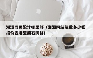 嘉兴湘潭网页设计哪里好（湘潭网站建设多少钱 报价表湘潭磐石网络）