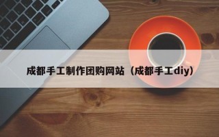 嘉兴成都手工制作团购网站（成都手工diy）