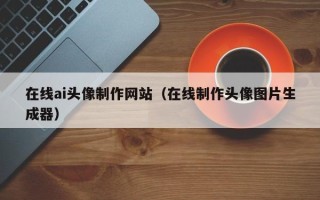 嘉兴在线ai头像制作网站（在线制作头像图片生成器）