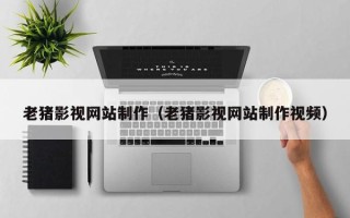 嘉兴老猪影视网站制作（老猪影视网站制作视频）