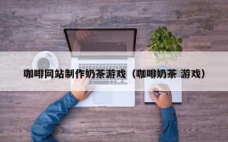 嘉兴咖啡网站制作奶茶游戏（咖啡奶茶 游戏）
