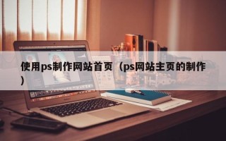 嘉兴使用ps制作网站首页（ps网站主页的制作）