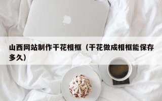 嘉兴山西网站制作干花相框（干花做成相框能保存多久）