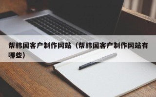 嘉兴帮韩国客户制作网站（帮韩国客户制作网站有哪些）